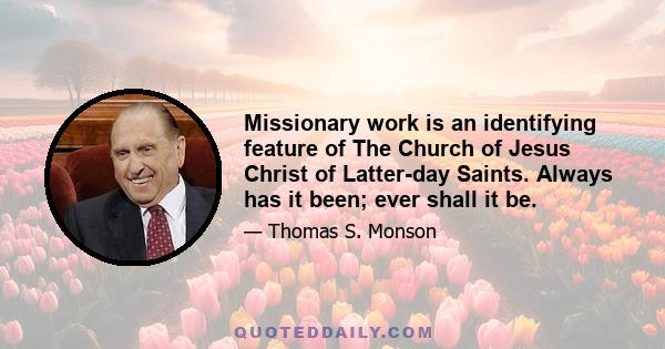 Missionary work is an identifying feature of The Church of Jesus Christ of Latter-day Saints. Always has it been; ever shall it be.