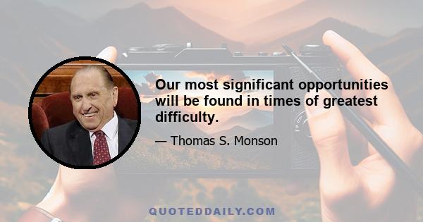 Our most significant opportunities will be found in times of greatest difficulty.