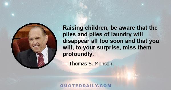 Raising children, be aware that the piles and piles of laundry will disappear all too soon and that you will, to your surprise, miss them profoundly.