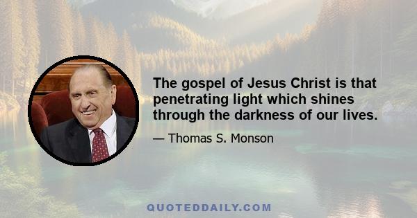 The gospel of Jesus Christ is that penetrating light which shines through the darkness of our lives.