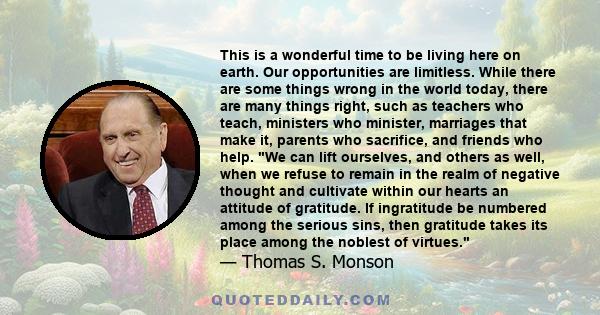 This is a wonderful time to be living here on earth. Our opportunities are limitless. While there are some things wrong in the world today, there are many things right, such as teachers who teach, ministers who