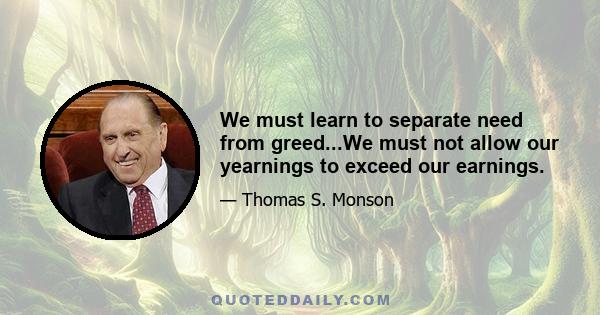 We must learn to separate need from greed...We must not allow our yearnings to exceed our earnings.