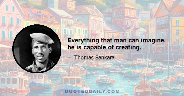 Everything that man can imagine, he is capable of creating.