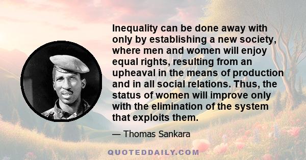 Inequality can be done away with only by establishing a new society, where men and women will enjoy equal rights, resulting from an upheaval in the means of production and in all social relations. Thus, the status of