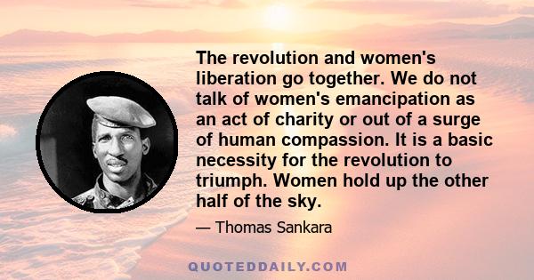 The revolution and women's liberation go together. We do not talk of women's emancipation as an act of charity or out of a surge of human compassion. It is a basic necessity for the revolution to triumph. Women hold up