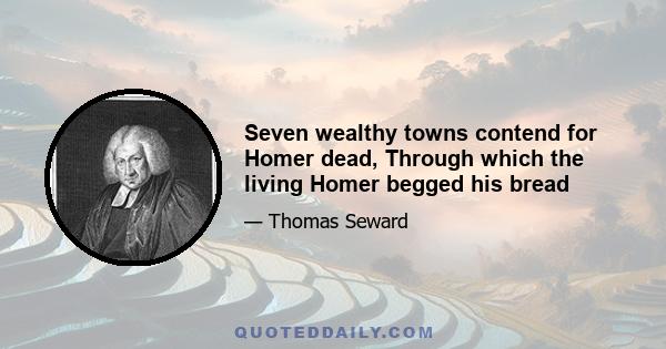 Seven wealthy towns contend for Homer dead, Through which the living Homer begged his bread