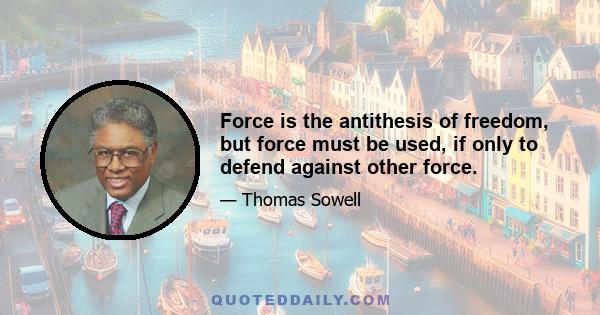 Force is the antithesis of freedom, but force must be used, if only to defend against other force.