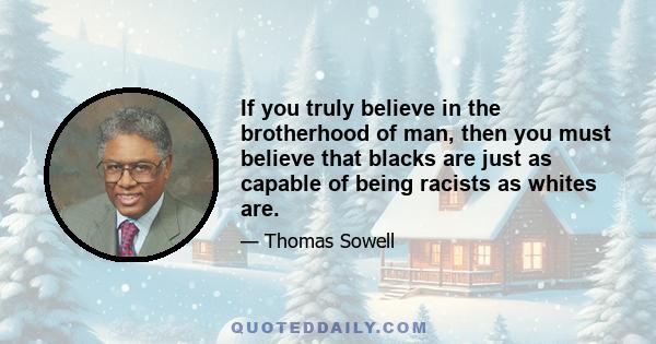 If you truly believe in the brotherhood of man, then you must believe that blacks are just as capable of being racists as whites are.