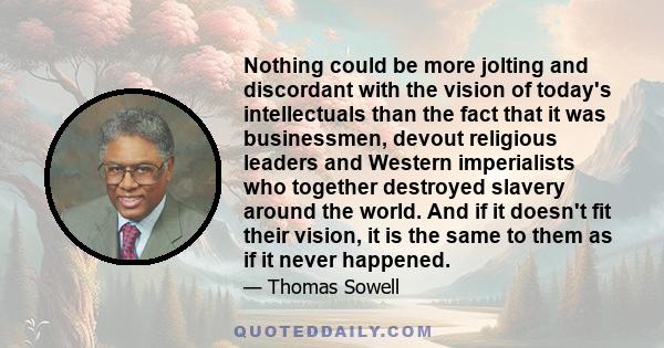 Nothing could be more jolting and discordant with the vision of today's intellectuals than the fact that it was businessmen, devout religious leaders and Western imperialists who together destroyed slavery around the