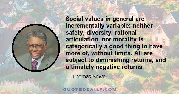 Social values in general are incrementally variable: neither safety, diversity, rational articulation, nor morality is categorically a good thing to have more of, without limits. All are subject to diminishing returns,