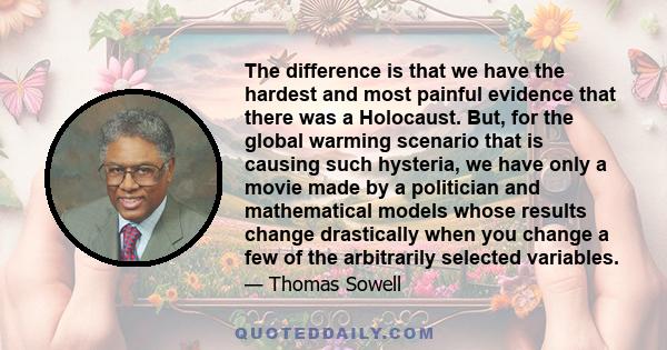 The difference is that we have the hardest and most painful evidence that there was a Holocaust. But, for the global warming scenario that is causing such hysteria, we have only a movie made by a politician and