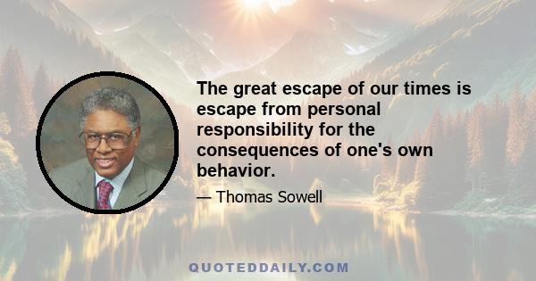 The great escape of our times is escape from personal responsibility for the consequences of one's own behavior.