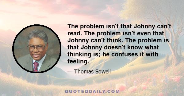 The problem isn't that Johnny can't read. The problem isn't even that Johnny can't think. The problem is that Johnny doesn't know what thinking is; he confuses it with feeling.