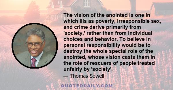 The vision of the anointed is one in which ills as poverty, irresponsible sex, and crime derive primarily from 'society,' rather than from individual choices and behavior. To believe in personal responsibility would be