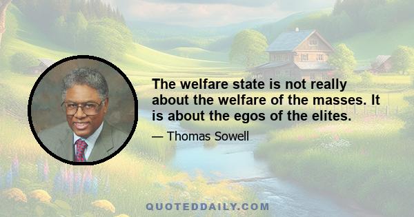 The welfare state is not really about the welfare of the masses. It is about the egos of the elites.