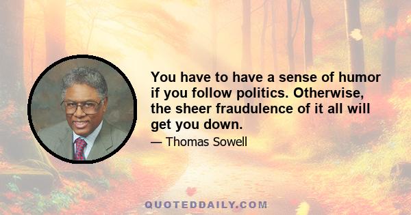 You have to have a sense of humor if you follow politics. Otherwise, the sheer fraudulence of it all will get you down.