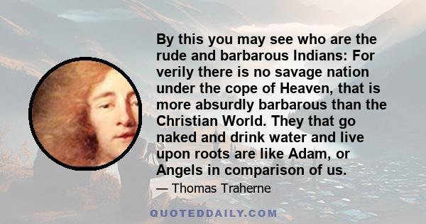 By this you may see who are the rude and barbarous Indians: For verily there is no savage nation under the cope of Heaven, that is more absurdly barbarous than the Christian World. They that go naked and drink water and 