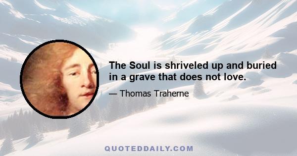 The Soul is shriveled up and buried in a grave that does not love.