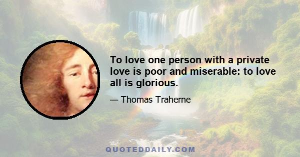 To love one person with a private love is poor and miserable: to love all is glorious.