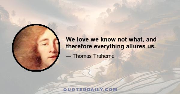 We love we know not what, and therefore everything allures us.