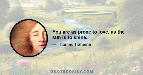 You are as prone to love, as the sun is to shine.