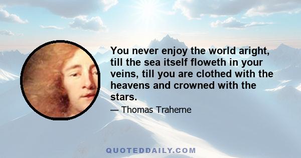 You never enjoy the world aright, till the sea itself floweth in your veins, till you are clothed with the heavens and crowned with the stars.