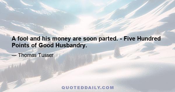 A fool and his money are soon parted. - Five Hundred Points of Good Husbandry.