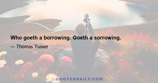 Who goeth a borrowing. Goeth a sorrowing.