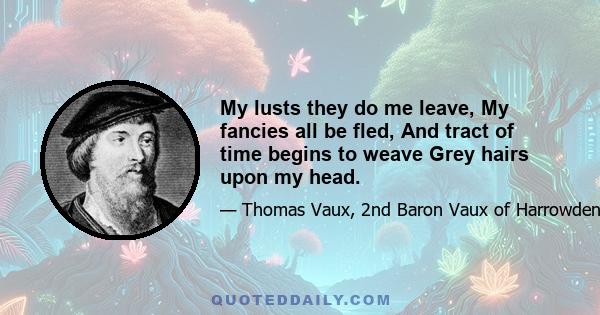 My lusts they do me leave, My fancies all be fled, And tract of time begins to weave Grey hairs upon my head.