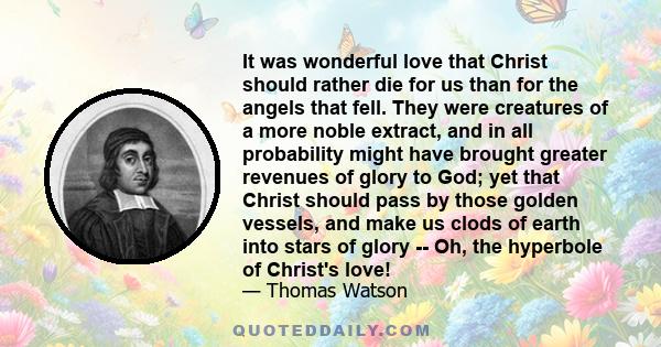 It was wonderful love that Christ should rather die for us than for the angels that fell. They were creatures of a more noble extract, and in all probability might have brought greater revenues of glory to God; yet that 