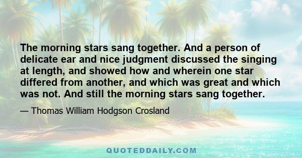 The morning stars sang together. And a person of delicate ear and nice judgment discussed the singing at length, and showed how and wherein one star differed from another, and which was great and which was not. And