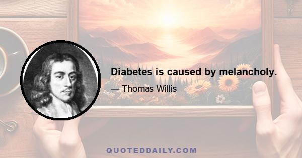 Diabetes is caused by melancholy.