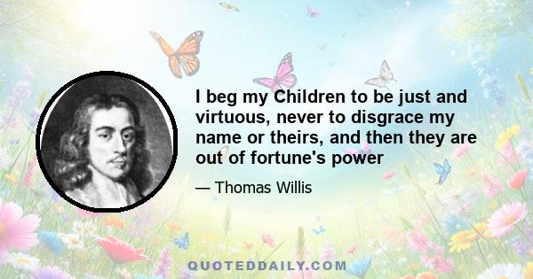 I beg my Children to be just and virtuous, never to disgrace my name or theirs, and then they are out of fortune's power