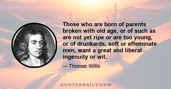 Those who are born of parents broken with old age, or of such as are not yet ripe or are too young, or of drunkards, soft or effeminate men, want a great and liberal ingenuity or wit.