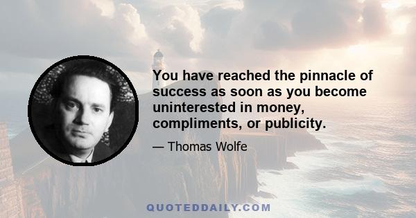 You have reached the pinnacle of success as soon as you become uninterested in money, compliments, or publicity.