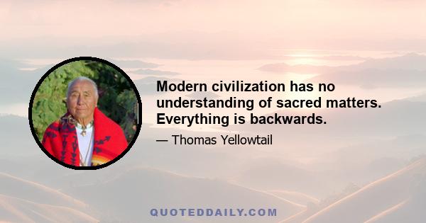 Modern civilization has no understanding of sacred matters. Everything is backwards.