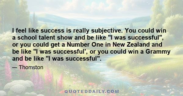 I feel like success is really subjective. You could win a school talent show and be like I was successful, or you could get a Number One in New Zealand and be like I was successful', or you could win a Grammy and be