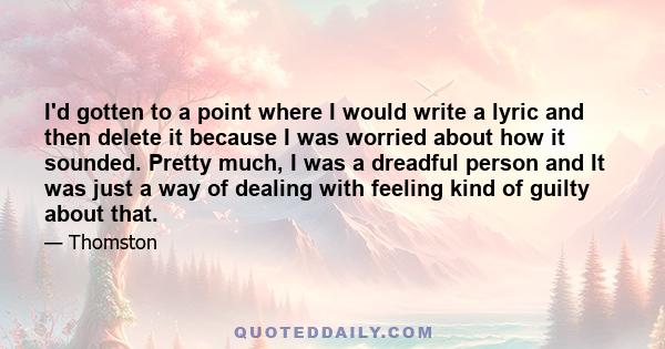 I'd gotten to a point where I would write a lyric and then delete it because I was worried about how it sounded. Pretty much, I was a dreadful person and It was just a way of dealing with feeling kind of guilty about