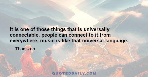 It is one of those things that is universally connectable, people can connect to it from everywhere; music is like that universal language.