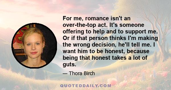 For me, romance isn't an over-the-top act. It's someone offering to help and to support me. Or if that person thinks I'm making the wrong decision, he'll tell me. I want him to be honest, because being that honest takes 