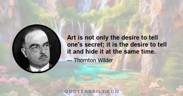 Art is not only the desire to tell one's secret; it is the desire to tell it and hide it at the same time.