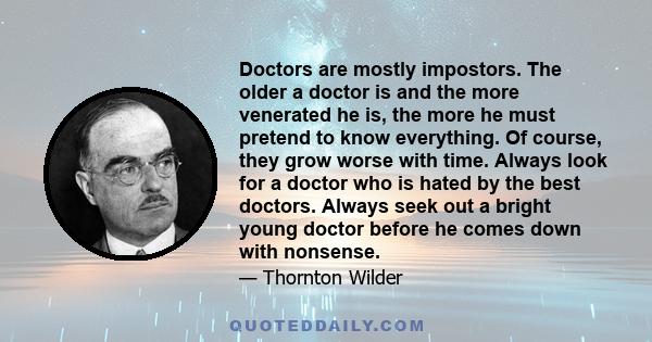 Doctors are mostly impostors. The older a doctor is and the more venerated he is, the more he must pretend to know everything. Of course, they grow worse with time. Always look for a doctor who is hated by the best