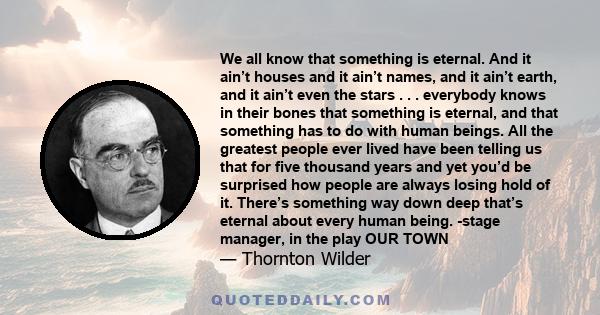 We all know that something is eternal. And it ain’t houses and it ain’t names, and it ain’t earth, and it ain’t even the stars . . . everybody knows in their bones that something is eternal, and that something has to do 