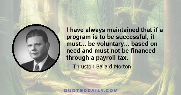 I have always maintained that if a program is to be successful, it must... be voluntary... based on need and must not be financed through a payroll tax.