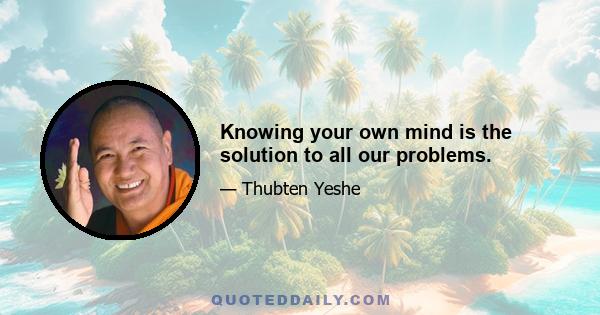 Knowing your own mind is the solution to all our problems.