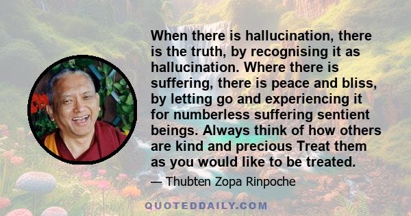 When there is hallucination, there is the truth, by recognising it as hallucination. Where there is suffering, there is peace and bliss, by letting go and experiencing it for numberless suffering sentient beings. Always 