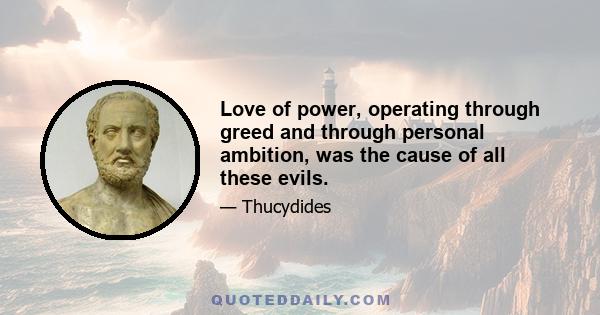 Love of power, operating through greed and through personal ambition, was the cause of all these evils.