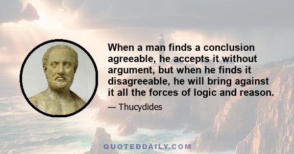 When a man finds a conclusion agreeable, he accepts it without argument, but when he finds it disagreeable, he will bring against it all the forces of logic and reason.