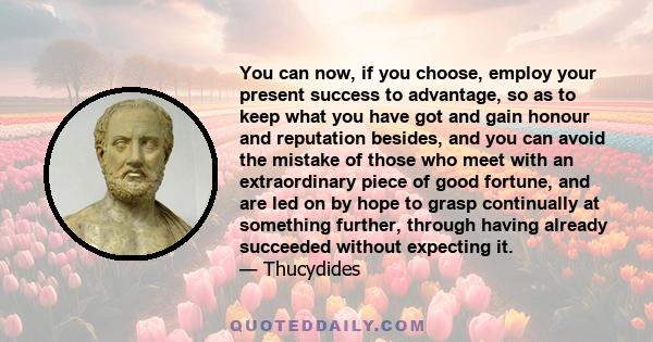 You can now, if you choose, employ your present success to advantage, so as to keep what you have got and gain honour and reputation besides, and you can avoid the mistake of those who meet with an extraordinary piece