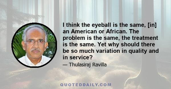 I think the eyeball is the same, [in] an American or African. The problem is the same, the treatment is the same. Yet why should there be so much variation in quality and in service?